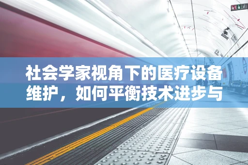 社会学家视角下的医疗设备维护，如何平衡技术进步与人文关怀？