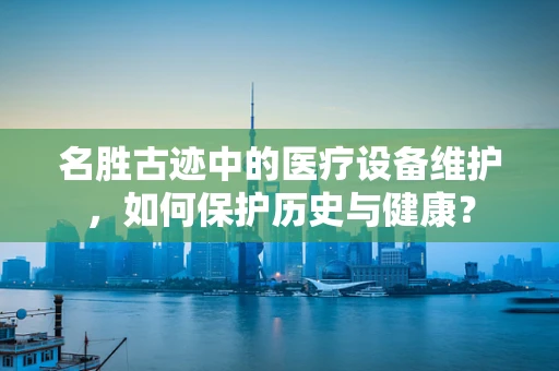 名胜古迹中的医疗设备维护，如何保护历史与健康？