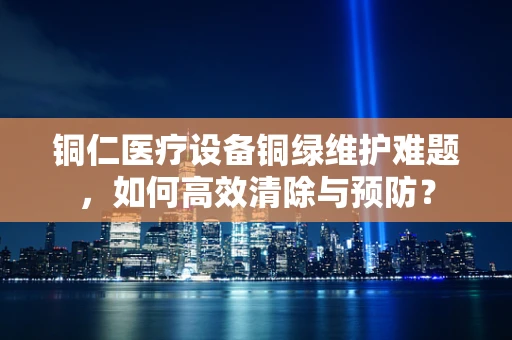 铜仁医疗设备铜绿维护难题，如何高效清除与预防？