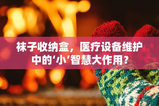 袜子收纳盒，医疗设备维护中的‘小’智慧大作用？