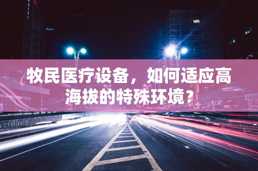 牧民医疗设备，如何适应高海拔的特殊环境？