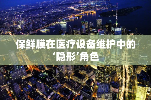 保鲜膜在医疗设备维护中的‘隐形’角色