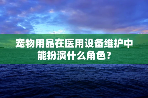 宠物用品在医用设备维护中能扮演什么角色？