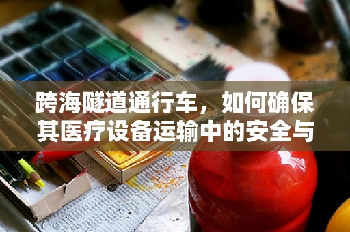 跨海隧道通行车，如何确保其医疗设备运输中的安全与稳定？