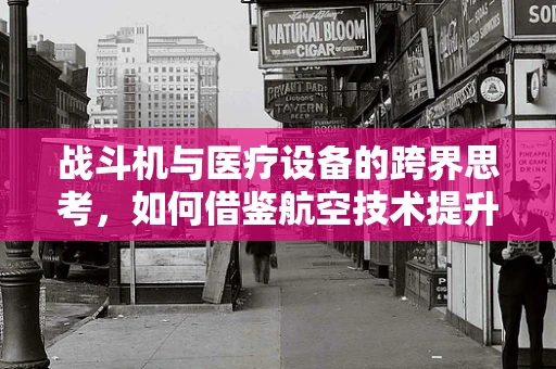 战斗机与医疗设备的跨界思考，如何借鉴航空技术提升医疗设备维护效率？
