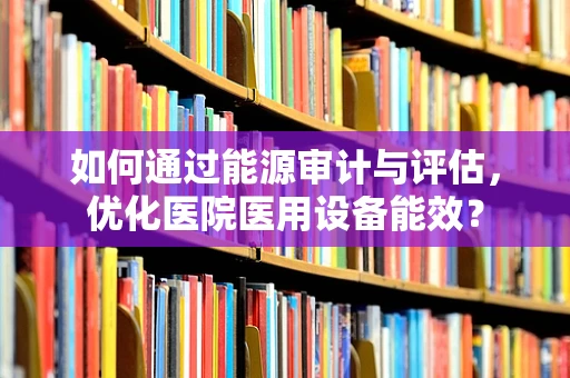 如何通过能源审计与评估，优化医院医用设备能效？
