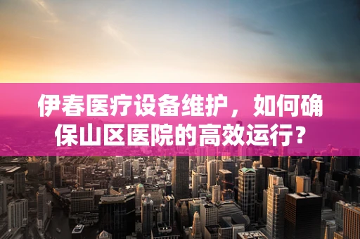 伊春医疗设备维护，如何确保山区医院的高效运行？