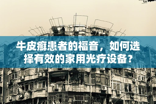 牛皮癣患者的福音，如何选择有效的家用光疗设备？