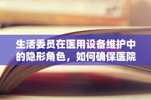 生活委员在医用设备维护中的隐形角色，如何确保医院日常运营的‘润滑’？