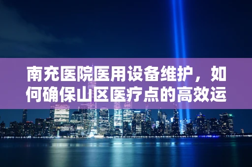 南充医院医用设备维护，如何确保山区医疗点的高效运行？