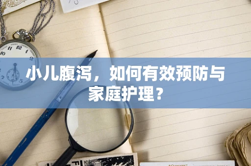 小儿腹泻，如何有效预防与家庭护理？