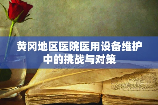黄冈地区医院医用设备维护中的挑战与对策