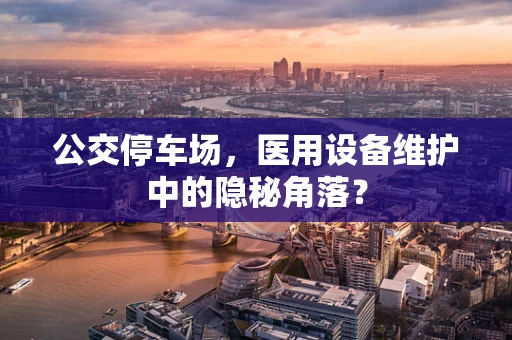 公交停车场，医用设备维护中的隐秘角落？