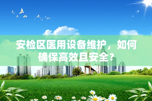 安检区医用设备维护，如何确保高效且安全？