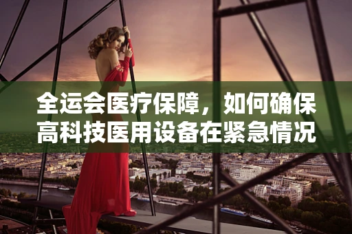 全运会医疗保障，如何确保高科技医用设备在紧急情况下的零故障运行？