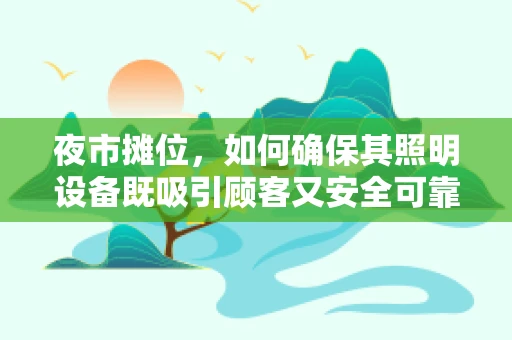 夜市摊位，如何确保其照明设备既吸引顾客又安全可靠？