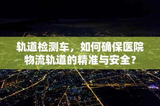 轨道检测车，如何确保医院物流轨道的精准与安全？