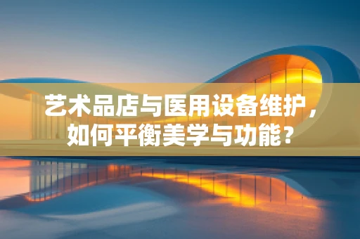 艺术品店与医用设备维护，如何平衡美学与功能？