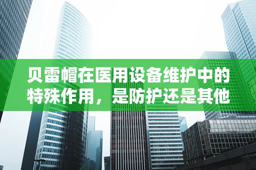 贝雷帽在医用设备维护中的特殊作用，是防护还是其他？