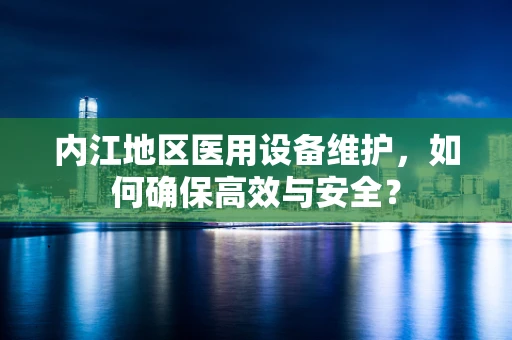 内江地区医用设备维护，如何确保高效与安全？