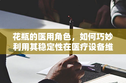 花瓶的医用角色，如何巧妙利用其稳定性在医疗设备维护中？