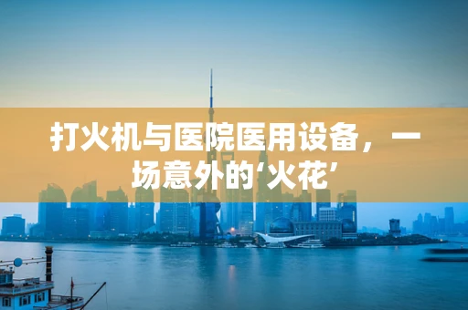 打火机与医院医用设备，一场意外的‘火花’