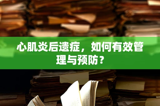 心肌炎后遗症，如何有效管理与预防？