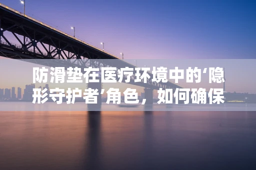 防滑垫在医疗环境中的‘隐形守护者’角色，如何确保其有效性与安全性？