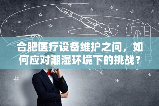 合肥医疗设备维护之问，如何应对潮湿环境下的挑战？