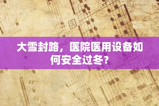 大雪封路，医院医用设备如何安全过冬？