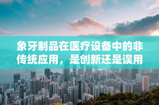 象牙制品在医疗设备中的非传统应用，是创新还是误用？