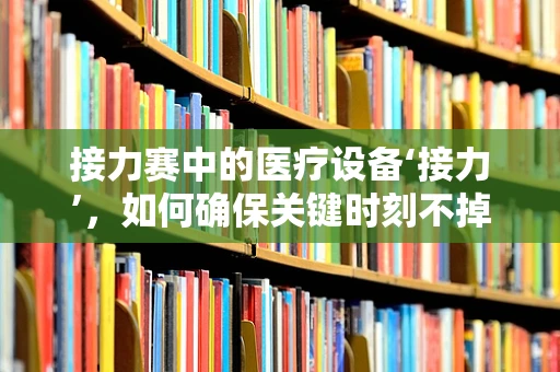 接力赛中的医疗设备‘接力’，如何确保关键时刻不掉链子？