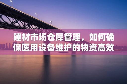 建材市场仓库管理，如何确保医用设备维护的物资高效供应？