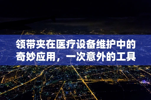 领带夹在医疗设备维护中的奇妙应用，一次意外的工具创新实践