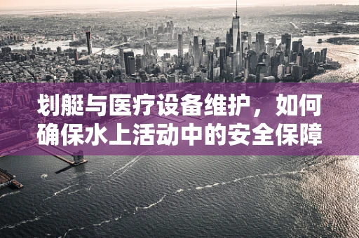 划艇与医疗设备维护，如何确保水上活动中的安全保障？