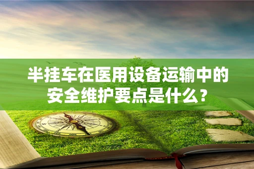 半挂车在医用设备运输中的安全维护要点是什么？