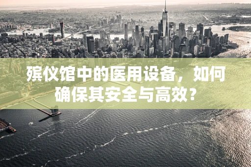 殡仪馆中的医用设备，如何确保其安全与高效？
