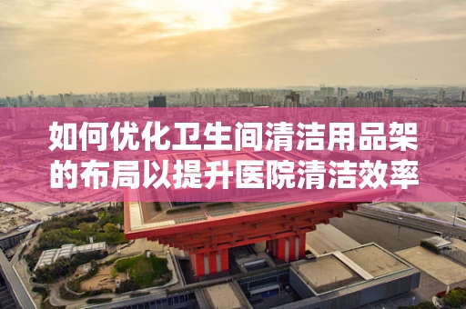 如何优化卫生间清洁用品架的布局以提升医院清洁效率？