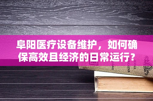 阜阳医疗设备维护，如何确保高效且经济的日常运行？