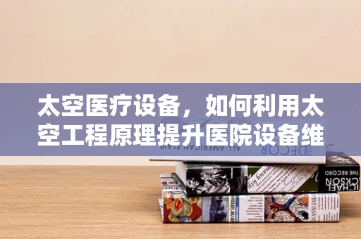 太空医疗设备，如何利用太空工程原理提升医院设备维护效率？
