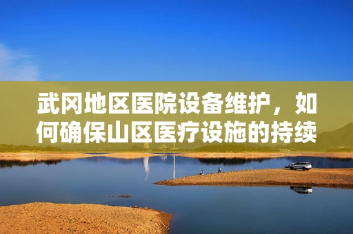 武冈地区医院设备维护，如何确保山区医疗设施的持续高效运行？