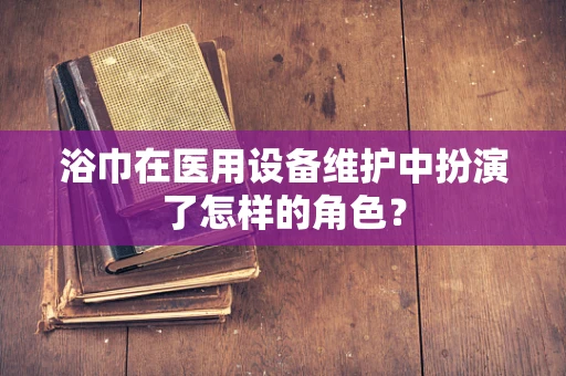 浴巾在医用设备维护中扮演了怎样的角色？