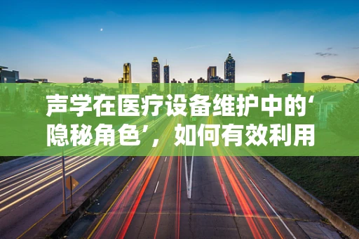 声学在医疗设备维护中的‘隐秘角色’，如何有效利用声学诊断设备故障？
