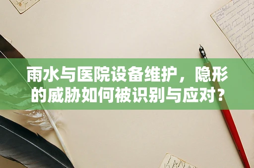 雨水与医院设备维护，隐形的威胁如何被识别与应对？