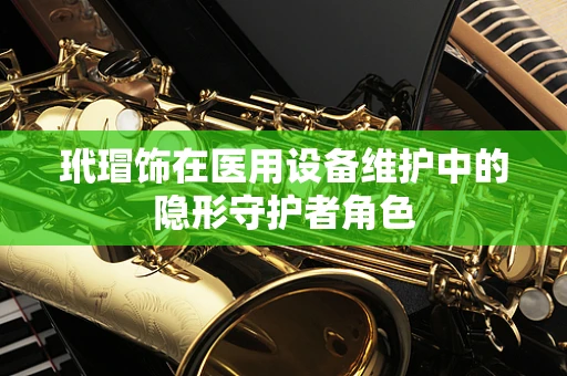 玳瑁饰在医用设备维护中的隐形守护者角色