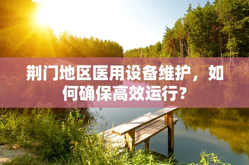 荆门地区医用设备维护，如何确保高效运行？