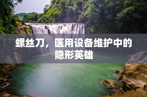 螺丝刀，医用设备维护中的隐形英雄