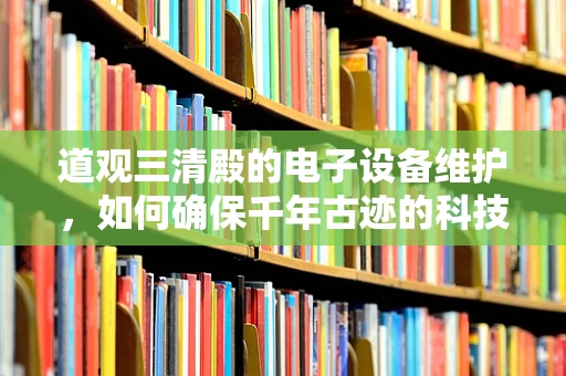 道观三清殿的电子设备维护，如何确保千年古迹的科技融合不失古韵？