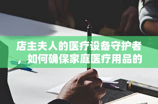 店主夫人的医疗设备守护者，如何确保家庭医疗用品的安全与高效？