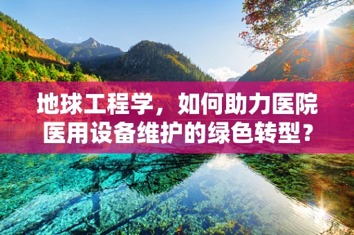地球工程学，如何助力医院医用设备维护的绿色转型？
